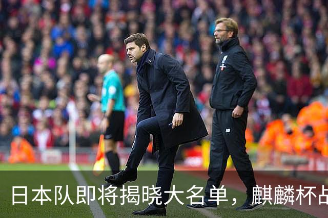 日本队即将揭晓大名单，麒麟杯战斗一触即发！